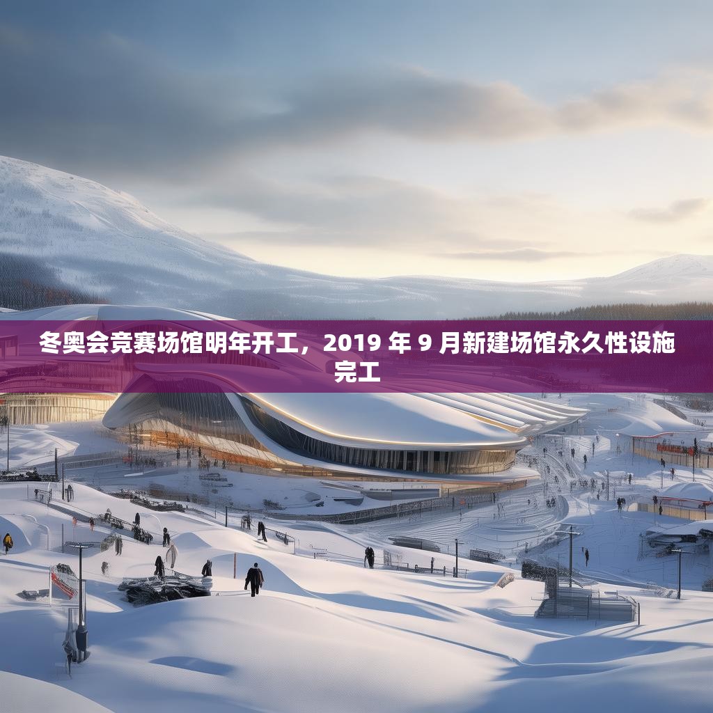 冬奥会竞赛场馆明年开工，2019 年 9 月新建场馆永久性设施完工