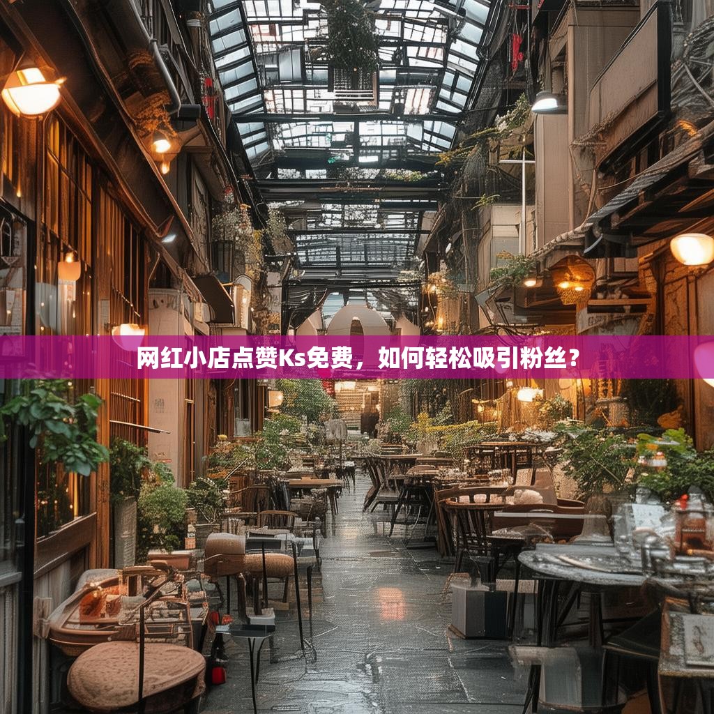 网红小店点赞Ks免费,如何轻松吸引粉丝?