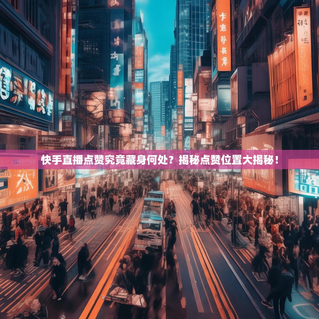 快手直播点赞究竟藏身何处？揭秘点赞位置大揭秘！