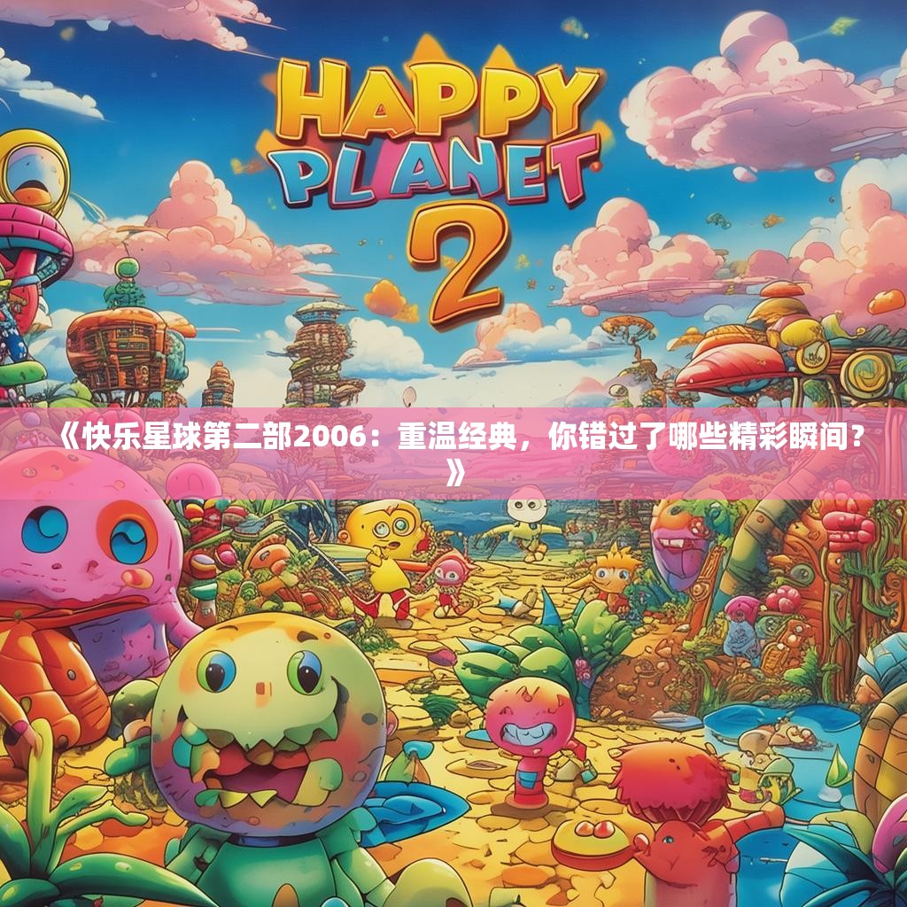 《快乐星球第二部2006：重温经典，你错过了哪些精彩瞬间？》