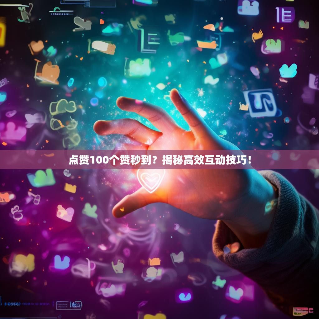 点赞100个赞秒到？揭秘高效互动技巧！