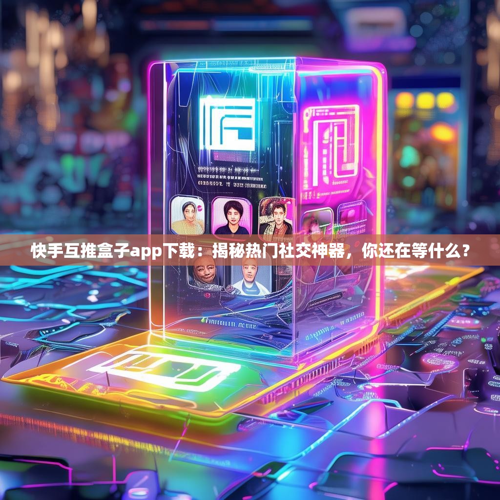 快手互推盒子app下载:揭秘热门社交神器,你还在等什么?