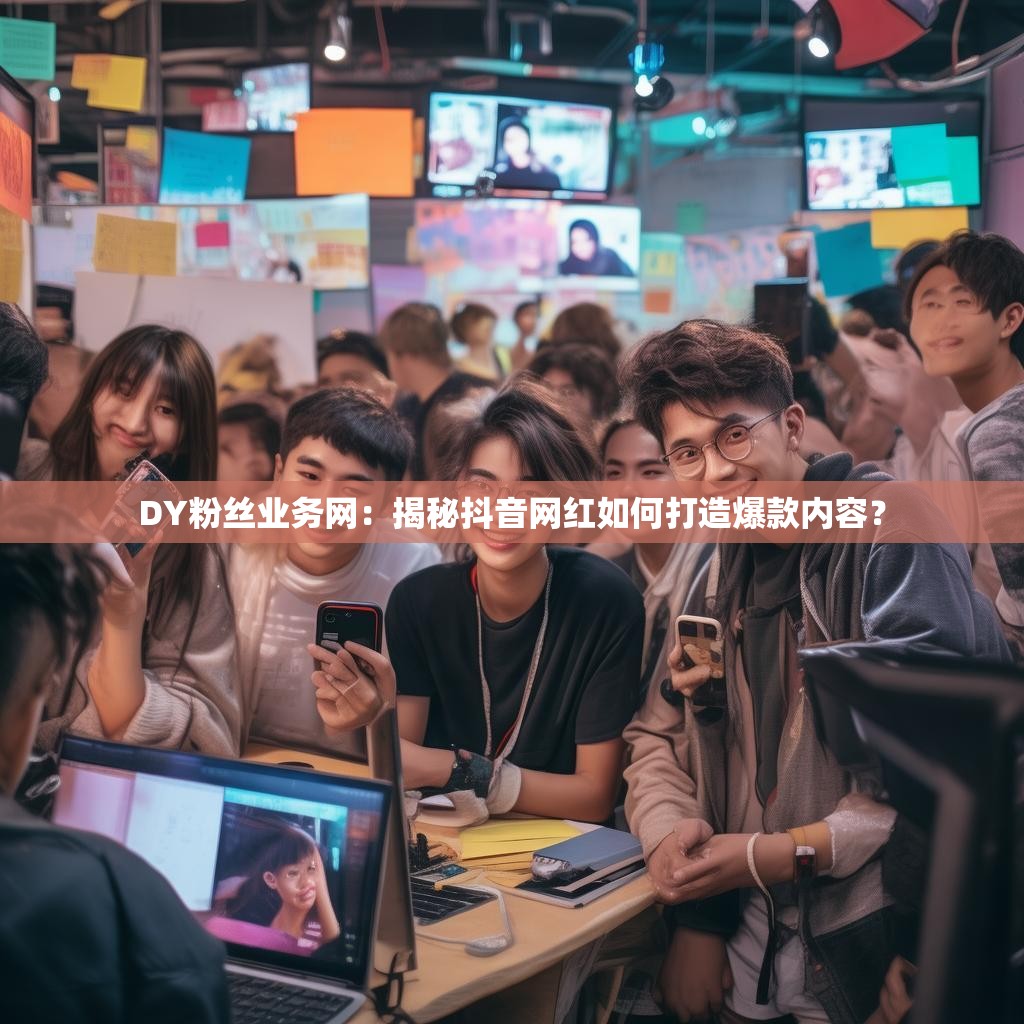 DY粉丝业务网：揭秘抖音网红如何打造爆款内容？