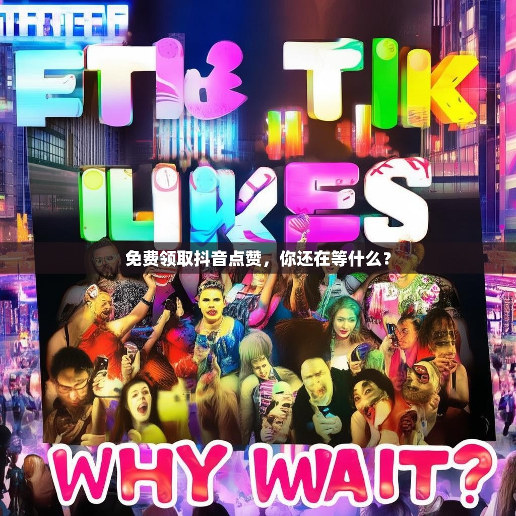 免费领取抖音点赞，你还在等什么？