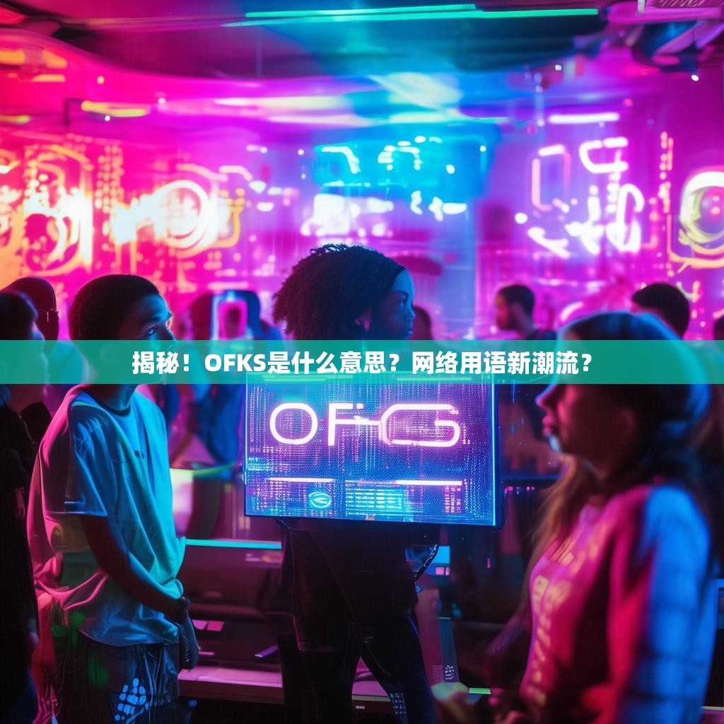 揭秘!OFKS是什么意思?网络用语新潮流?