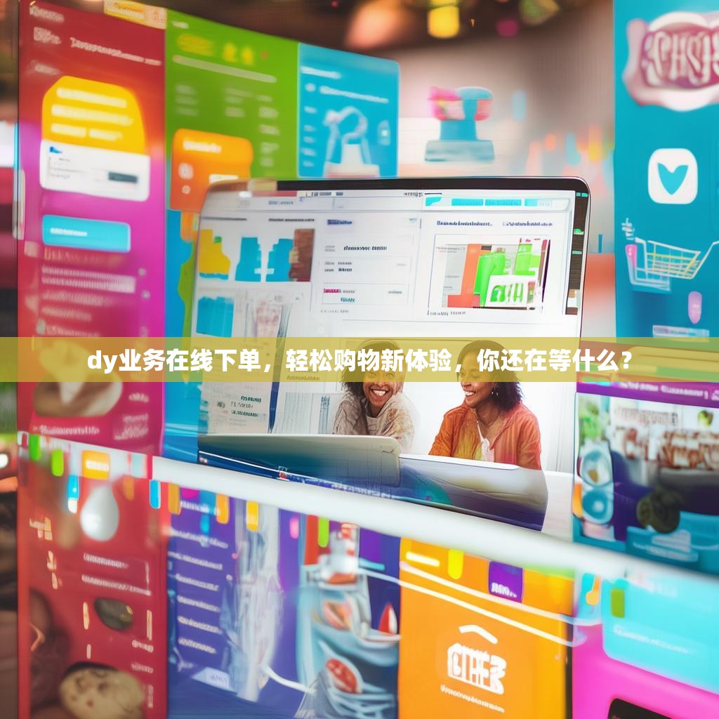 dy业务在线下单，轻松购物新体验，你还在等什么？