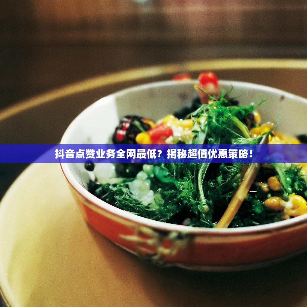 抖音点赞业务全网最低？揭秘超值优惠策略！