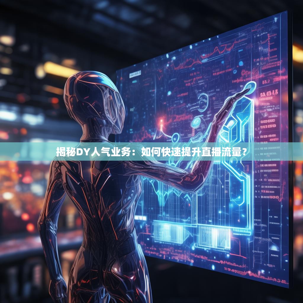 揭秘DY人气业务:如何快速提升直播流量?