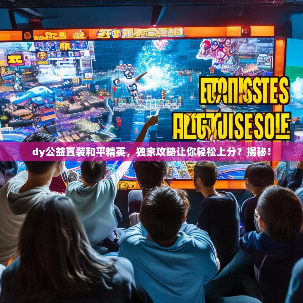 dy公益直装和平精英,独家攻略让你轻松上分?揭秘!