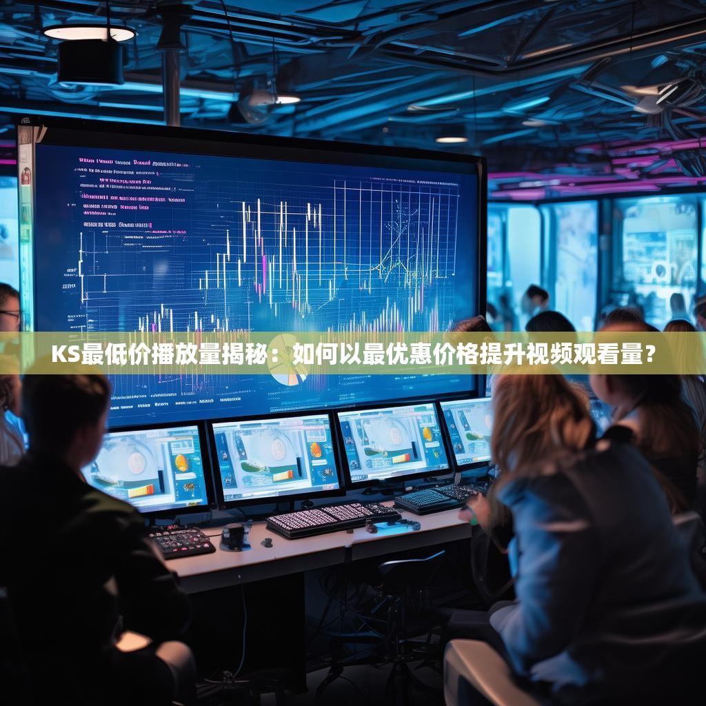 KS最低价播放量揭秘：如何以最优惠价格提升视频观看量？