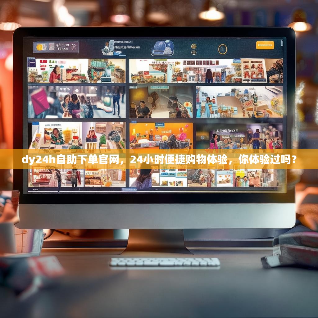 dy24h自助下单官网，24小时便捷购物体验，你体验过吗？