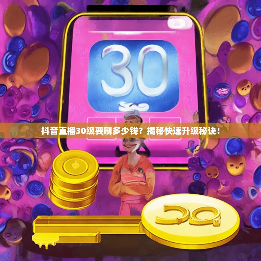 抖音直播30级要刷多少钱？揭秘快速升级秘诀！