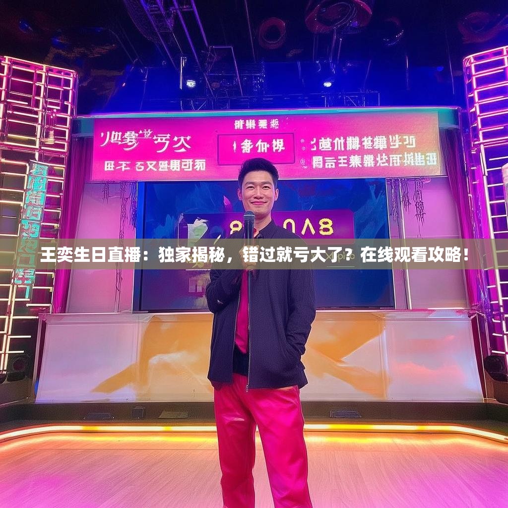 王奕生日直播：独家揭秘，错过就亏大了？在线观看攻略！