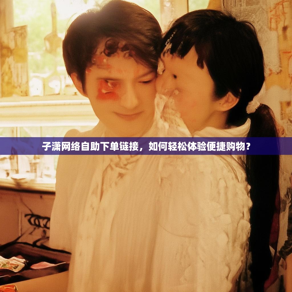 子潇<strong><mark>网络自助下单</mark></strong>链接，如何轻松体验便捷购物？