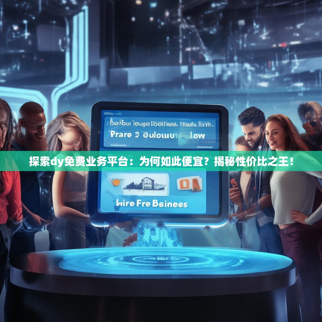探索dy免费业务平台:为何如此便宜?揭秘性价比之王!