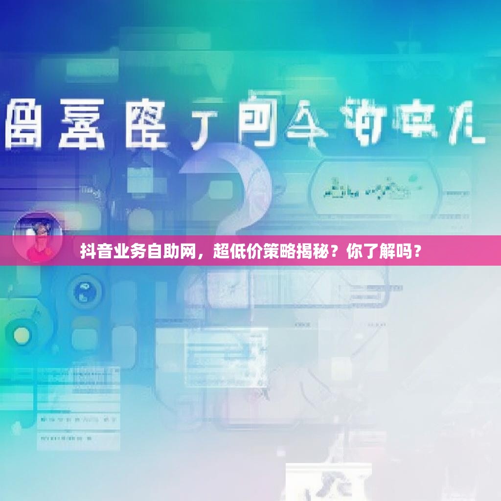 抖音业务自助网，超低价策略揭秘？你了解吗？