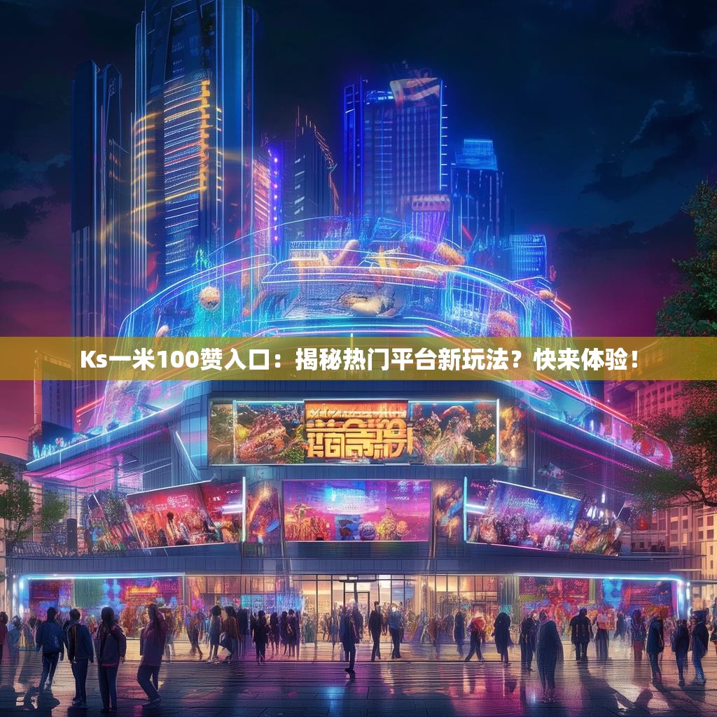 Ks一米100赞入口:揭秘热门平台新玩法?快来体验!