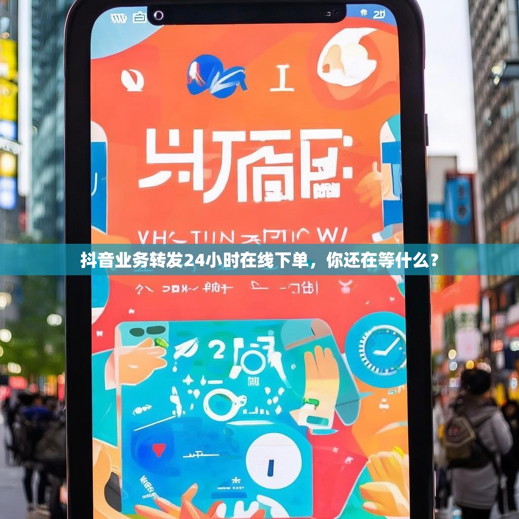 抖音业务转发24小时在线下单,你还在等什么?