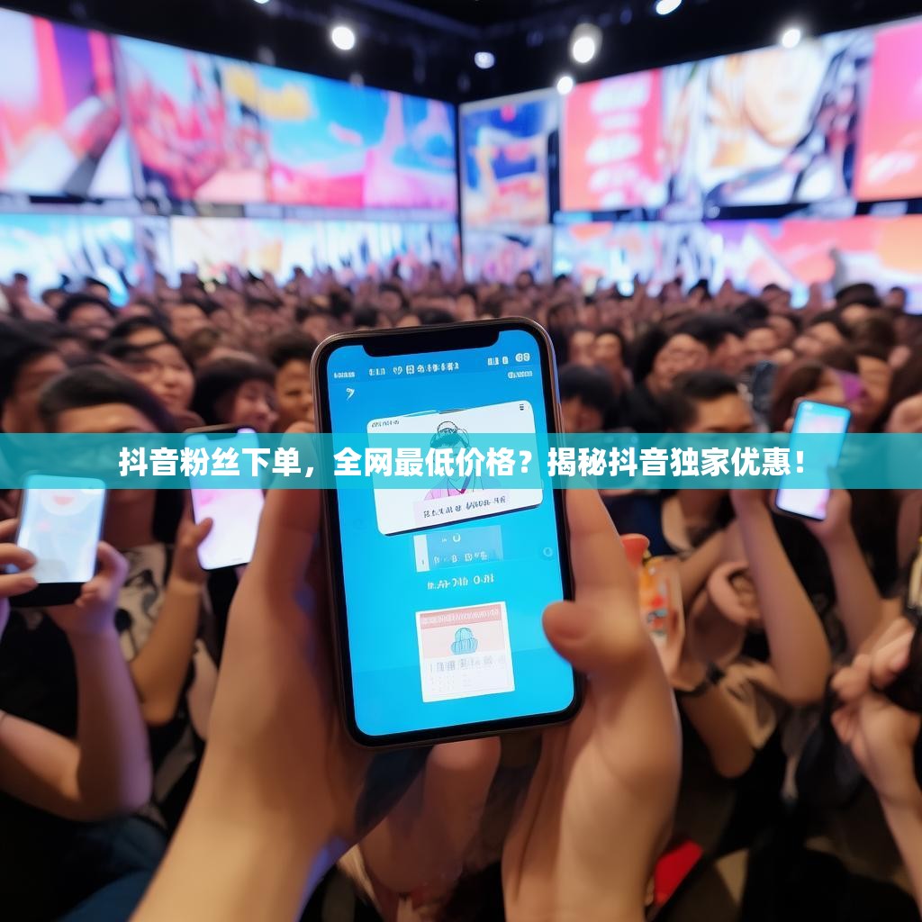 抖音粉丝下单，全网最低价格？揭秘抖音独家优惠！